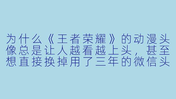 为什么《王者荣耀》的动漫头像总是让人越看越上头,甚至想直接换掉用了三年的微信头像?-王者动漫头像