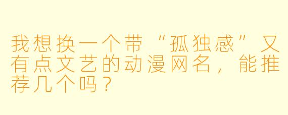我想换一个带“孤独感”又有点文艺的动漫网名，能推荐几个吗？