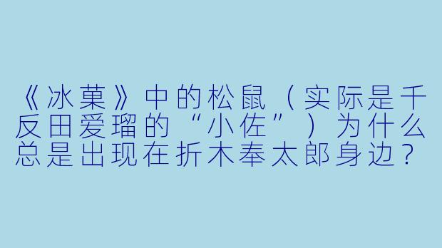 《冰菓》中的松鼠(实际是千反田爱瑠的“小佐”)为什么总是出现在折木奉太郎身边?它真的只是普通松鼠吗?