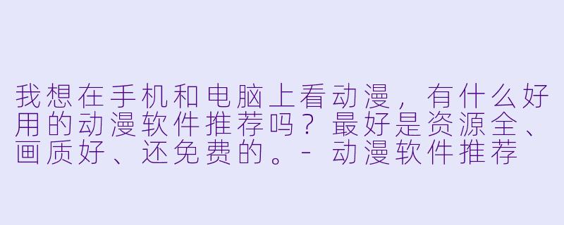 我想在手机和电脑上看动漫,有什么好用的动漫软件推荐吗?最好是资源全、画质好、还免费的。-动漫软件推荐