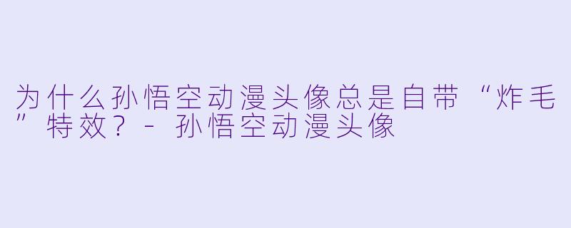 为什么孙悟空动漫头像总是自带“炸毛”特效？-孙悟空动漫头像