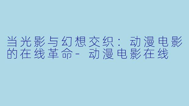 当光影与幻想交织:动漫电影的在线革命-动漫电影在线