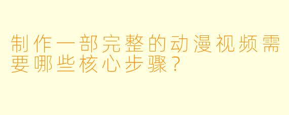 制作一部完整的动漫视频需要哪些核心步骤？