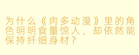 为什么《肉多动漫》里的角色明明食量惊人，却依然能保持纤细身材？