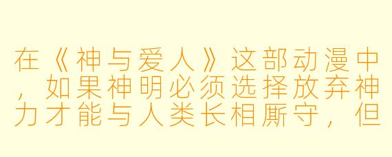 在《神与爱人》这部动漫中,如果神明必须选择放弃神力才能与人类长相厮守,但代价是爱人会忘记所有关于神的记忆——主角最终做出了怎样的选择?