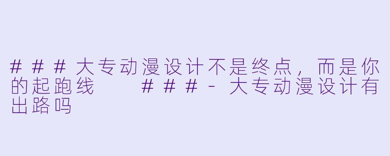 ###大专动漫设计不是终点，而是你的起跑线

###-大专动漫设计有出路吗