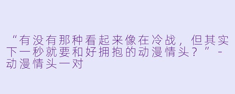 “有没有那种看起来像在冷战，但其实下一秒就要和好拥抱的动漫情头？”-动漫情头一对