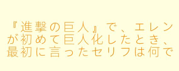 『進撃の巨人』で、エレンが初めて巨人化したとき、最初に言ったセリフは何ですか？
（《进击的巨人》中，艾伦第一次巨人化时，最先说出的台词是什么？）