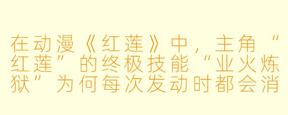 在动漫《红莲》中，主角“红莲”的终极技能“业火炼狱”为何每次发动时都会消耗他的寿命？这个设定对剧情核心冲突有什么影响？