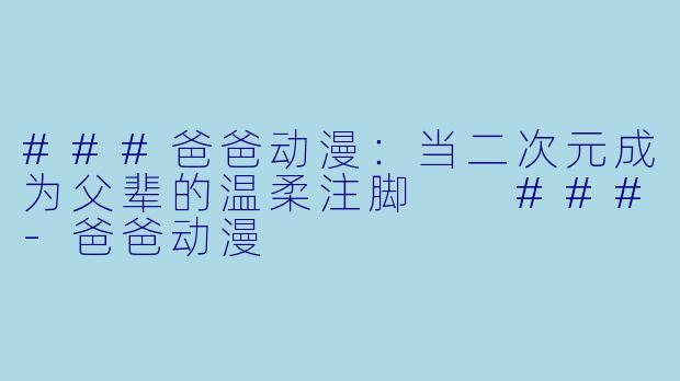 ###爸爸动漫:当二次元成为父辈的温柔注脚
###-爸爸动漫