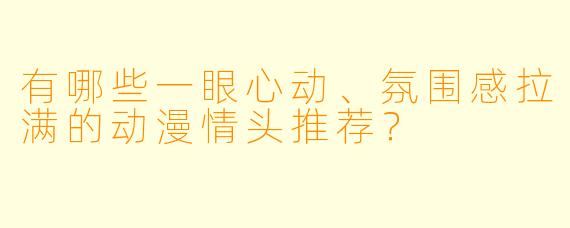有哪些一眼心动、氛围感拉满的动漫情头推荐？