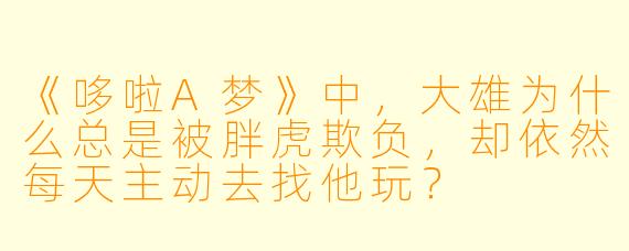《哆啦A梦》中，大雄为什么总是被胖虎欺负，却依然每天主动去找他玩？