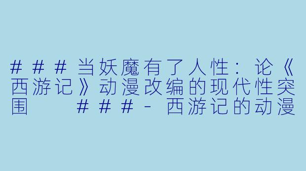 ###当妖魔有了人性：论《西游记》动漫改编的现代性突围

###-西游记的动漫