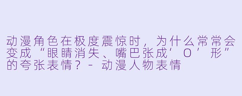 动漫角色在极度震惊时,为什么常常会变成“眼睛消失、嘴巴张成‘O’形”的夸张表情?-动漫人物表情
