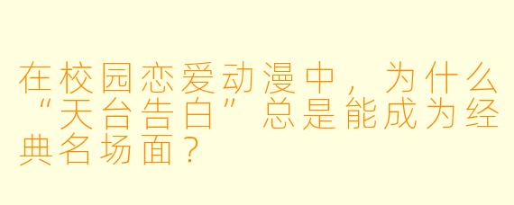 在校园恋爱动漫中，为什么“天台告白”总是能成为经典名场面？