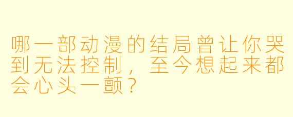 哪一部动漫的结局曾让你哭到无法控制,至今想起来都会心头一颤?