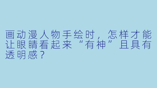 画动漫人物手绘时，怎样才能让眼睛看起来“有神”且具有透明感？