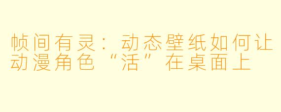 帧间有灵：动态壁纸如何让动漫角色“活”在桌面上