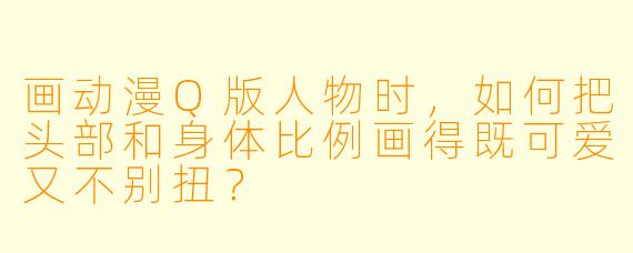 画动漫Q版人物时，如何把头部和身体比例画得既可爱又不别扭？