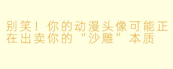 别笑!你的动漫头像可能正在出卖你的“沙雕”本质