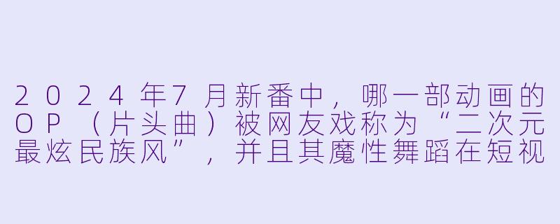 2024年7月新番中,哪一部动画的OP(片头曲)被网友戏称为“二次元最炫民族风”,并且其魔性舞蹈在短视频平台引发了大量模仿挑战?-七月动漫