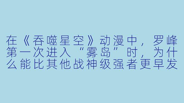 在《吞噬星空》动漫中,罗峰第一次进入“雾岛”时,为什么能比其他战神级强者更早发现并夺取“草木之灵”?-罗峰动漫