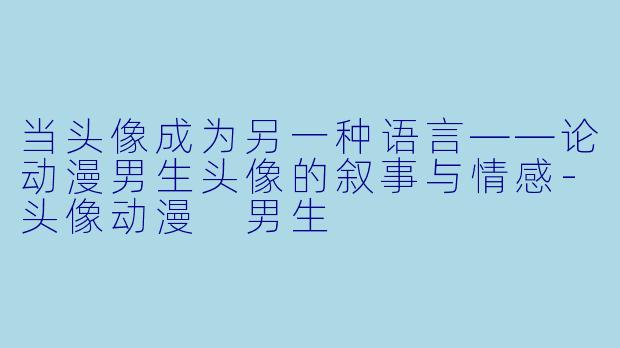 当头像成为另一种语言——论动漫男生头像的叙事与情感-头像动漫 男生