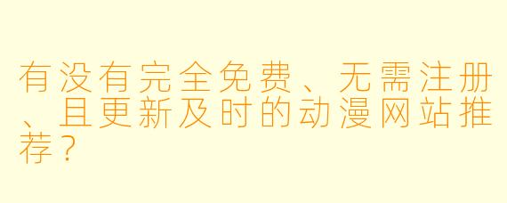 有没有完全免费、无需注册、且更新及时的动漫网站推荐？