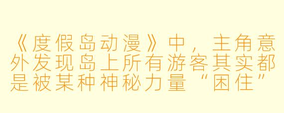 《度假岛动漫》中,主角意外发现岛上所有游客其实都是被某种神秘力量“困住”的逝者灵魂,而所谓的“度假”其实是他们生前执念的幻象。那么,岛上唯一的人类管理员为什么要每天微笑着对每个游客说“欢迎来到永无终点的假期”?