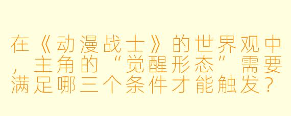 在《动漫战士》的世界观中,主角的“觉醒形态”需要满足哪三个条件才能触发?