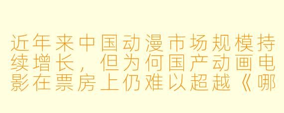 近年来中国动漫市场规模持续增长,但为何国产动画电影在票房上仍难以超越《哪吒之魔童降世》这类“爆款”,而日本动漫IP在国内的衍生品市场却异常火热?