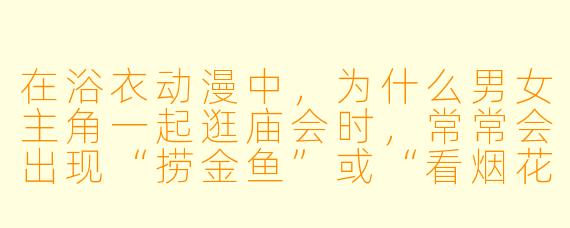 在浴衣动漫中，为什么男女主角一起逛庙会时，常常会出现“捞金鱼”或“看烟花”的场景？