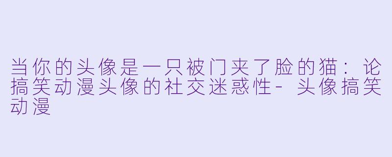 当你的头像是一只被门夹了脸的猫:论搞笑动漫头像的社交迷惑性-头像搞笑动漫