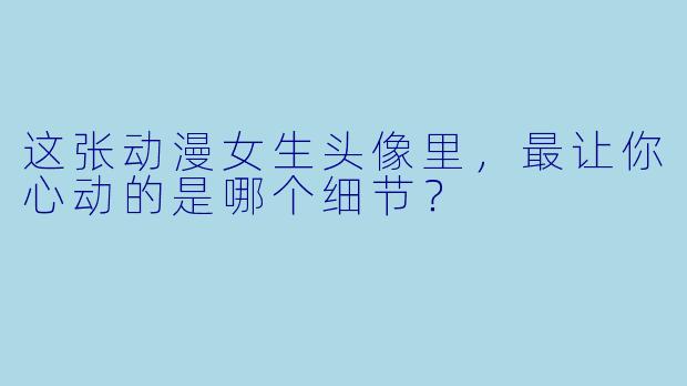 这张动漫女生头像里，最让你心动的是哪个细节？
