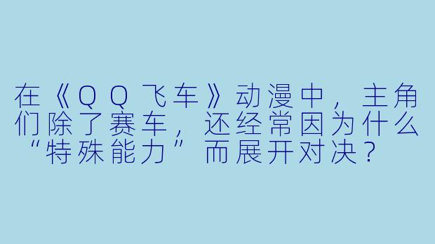 在《QQ飞车》动漫中，主角们除了赛车，还经常因为什么“特殊能力”而展开对决？