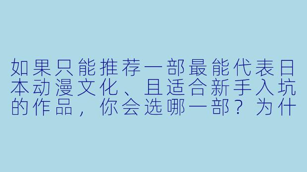 如果只能推荐一部最能代表日本动漫文化、且适合新手入坑的作品,你会选哪一部?为什么?