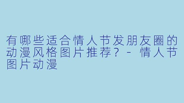 有哪些适合情人节发朋友圈的动漫风格图片推荐？-情人节图片动漫