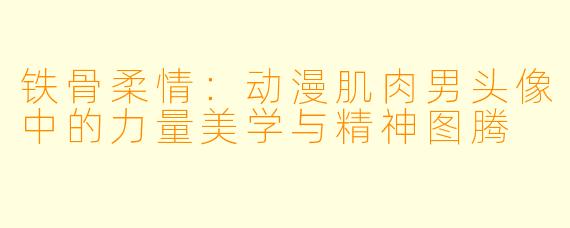 铁骨柔情:动漫肌肉男头像中的力量美学与精神图腾