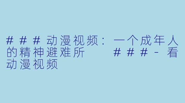 ###动漫视频:一个成年人的精神避难所
###-看动漫视频