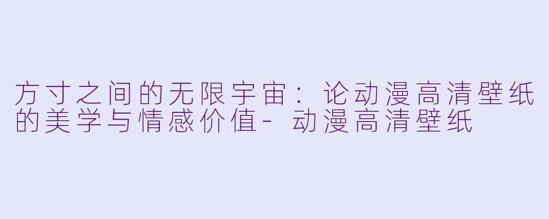 方寸之间的无限宇宙:论动漫高清壁纸的美学与情感价值-动漫高清壁纸