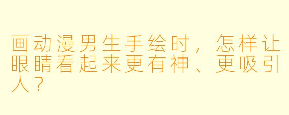 画动漫男生手绘时,怎样让眼睛看起来更有神、更吸引人?