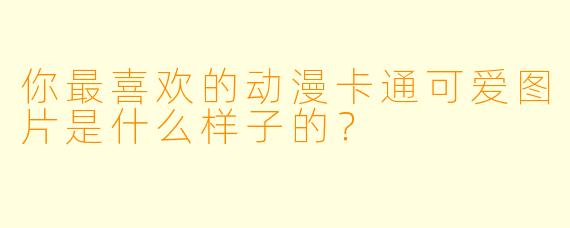 你最喜欢的动漫卡通可爱图片是什么样子的？