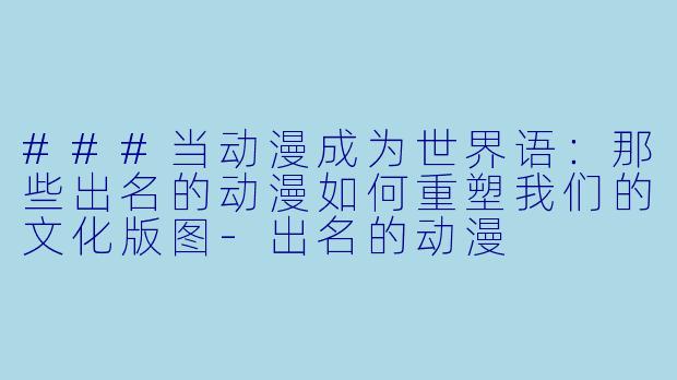 ###当动漫成为世界语：那些出名的动漫如何重塑我们的文化版图-出名的动漫