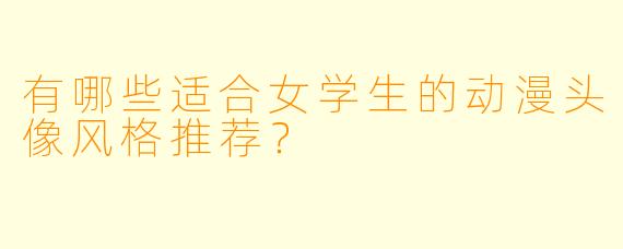 有哪些适合女学生的动漫头像风格推荐?