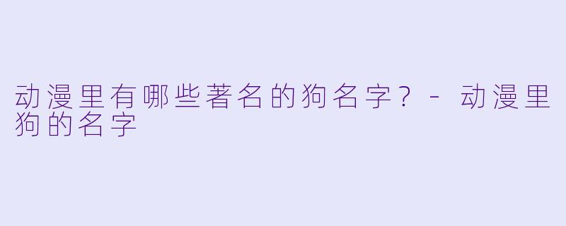 动漫里有哪些著名的狗名字?-动漫里狗的名字