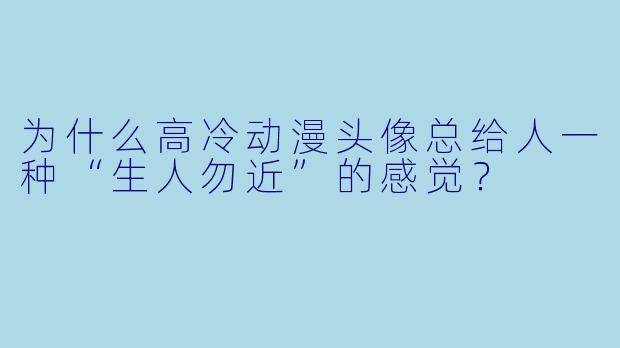 为什么高冷动漫头像总给人一种“生人勿近”的感觉?