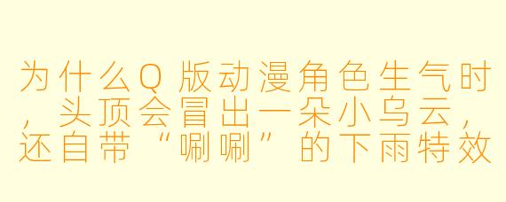 为什么Q版动漫角色生气时,头顶会冒出一朵小乌云,还自带“唰唰”的下雨特效?