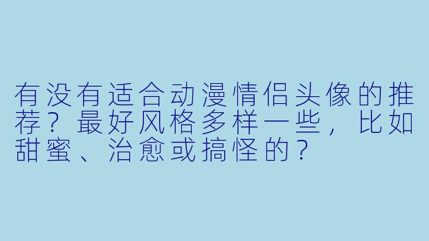 有没有适合动漫情侣头像的推荐?最好风格多样一些,比如甜蜜、治愈或搞怪的?
