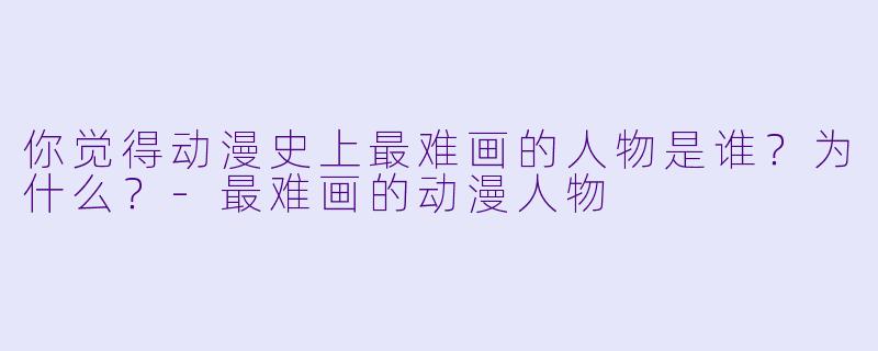 你觉得动漫史上最难画的人物是谁？为什么？