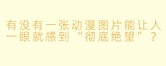 有没有一张动漫图片能让人一眼就感到“彻底绝望”?